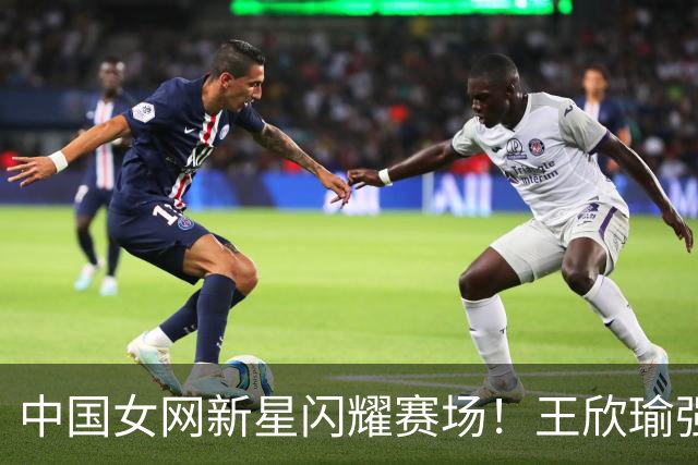 中国女网新星闪耀赛场！王欣瑜强势晋级，马烨欣完美逆转